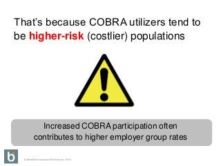 © Benefitter Insurance Solutions, Inc. 2014
That’s because COBRA utilizers tend to
be higher-risk (costlier) populations
Increased COBRA participation often
contributes to higher employer group rates
 