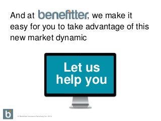© Benefitter Insurance Solutions, Inc. 2014
And at , we make it
easy for you to take advantage of this
new market dynamic
Let us
help you
 