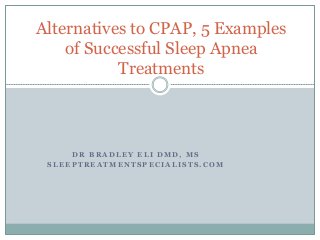 D R B R A D L E Y E L I D M D , M S
S L E E P T R E A T M E N T S P E C I A L I S T S . C O M
Alternatives to CPAP, 5 Examples
of Successful Sleep Apnea
Treatments
 