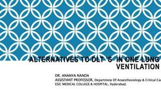 ALTERNATIVES TO DLT ’S IN ONE LUNG
VENTILATION
DR. ANANYA NANDA
ASSISTANT PROFESSOR, Department Of Anaesthesiology & Critical Car
ESIC MEDICAL COLLEGE & HOSPITAL, Hyderabad.
 