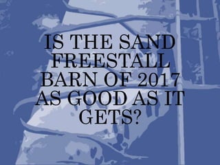 IS THE SAND
FREESTALL
BARN OF 2017
AS GOOD AS IT
GETS?
 
