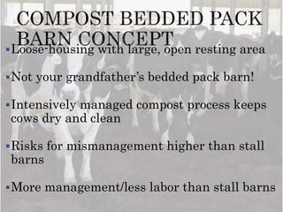 Loose-housing with large, open resting area
Not your grandfather’s bedded pack barn!
Intensively managed compost process keeps
cows dry and clean
Risks for mismanagement higher than stall
barns
More management/less labor than stall barns
 