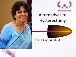  
	
  
Alterna)ves	
  to	
  
Hysterectomy	
  
DR.	
  KAWITA	
  BAPAT	
  
 