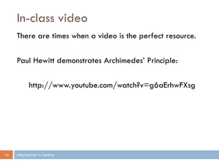 In-class video
     There are times when a video is the perfect resource.

     Paul Hewitt demonstrates Archimedes’ Principle:

            http://www.youtube.com/watch?v=g6aErhwFXsg




14   Alternatives to Lecture
 