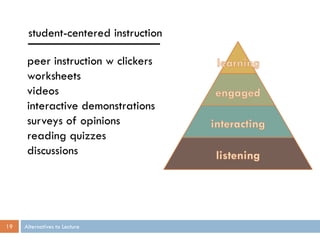 student-centered instruction

      peer instruction w clickers
      worksheets
      videos
      interactive demonstrations
      surveys of opinions
      reading quizzes
      discussions




19   Alternatives to Lecture
 