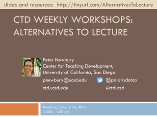 slides and resources: http://tinyurl.com/AlternativesToLecture

   CTD WEEKLY WORKSHOPS:
   ALTERNATIVES TO LECTURE

                Peter Newbury
                Center for Teaching Development,
                University of California, San Diego
                pnewbury@ucsd.edu              @polarisdotca
                ctd.ucsd.edu                   #ctducsd


                Thursday, January 10, 2013
                12:30 – 1:30 pm
 