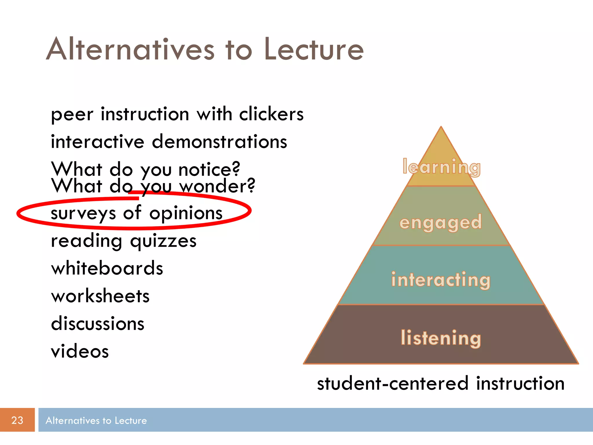 Alternatives to Lecture
peer instruction with clickers
interactive demonstrations
What do you notice?
What do you wonder?
surveys of opinions
reading quizzes
whiteboards
worksheets
discussions
videos
student-centered instruction
23

Alternatives to Lecture

 