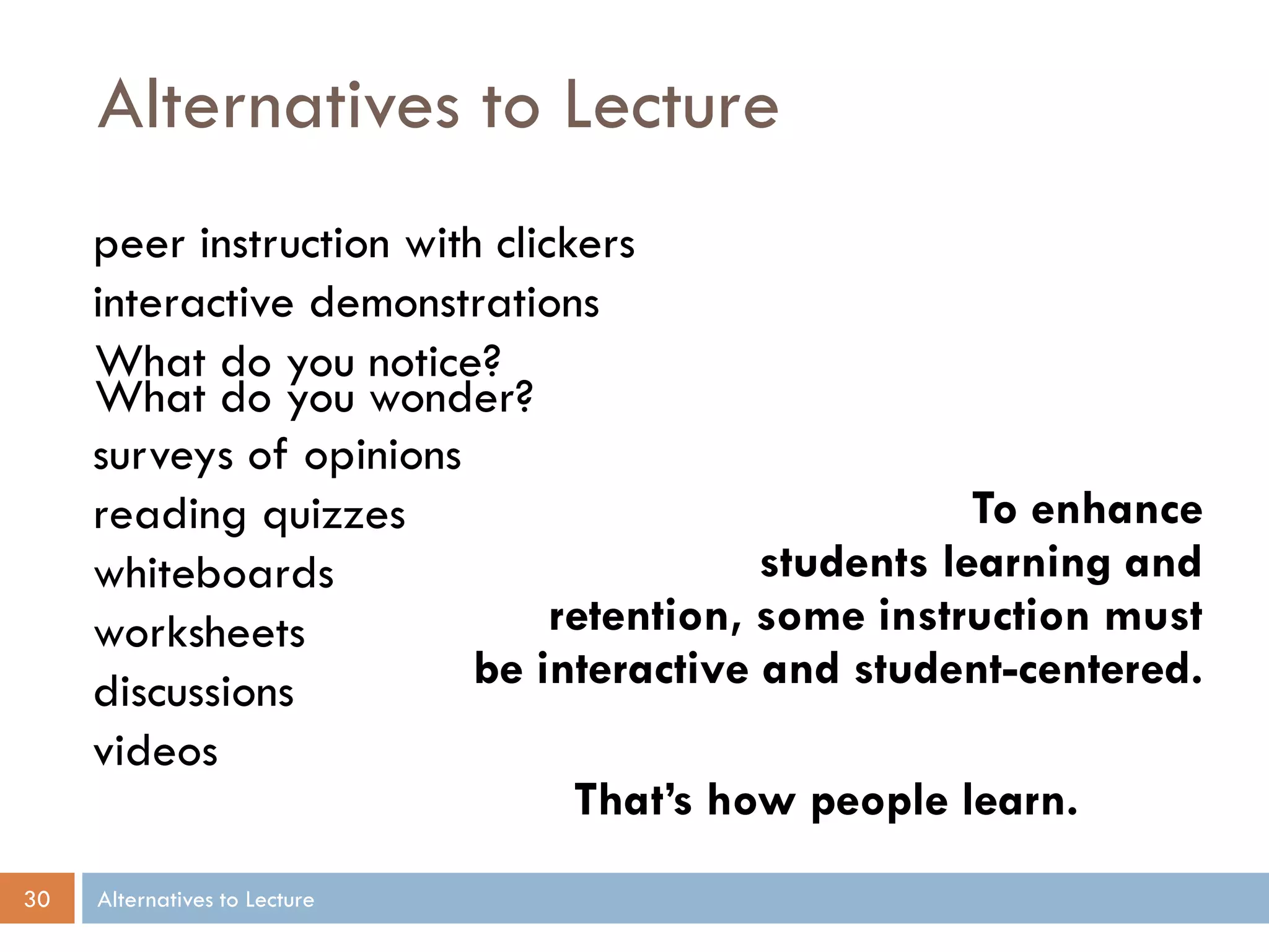 Alternatives to Lecture
peer instruction with clickers
interactive demonstrations
What do you notice?
What do you wonder?
surveys of opinions
To enhance
reading quizzes
students learning and
whiteboards
retention, some instruction must
worksheets
be interactive and student-centered.
discussions
videos
That’s how people learn.
30

Alternatives to Lecture

 