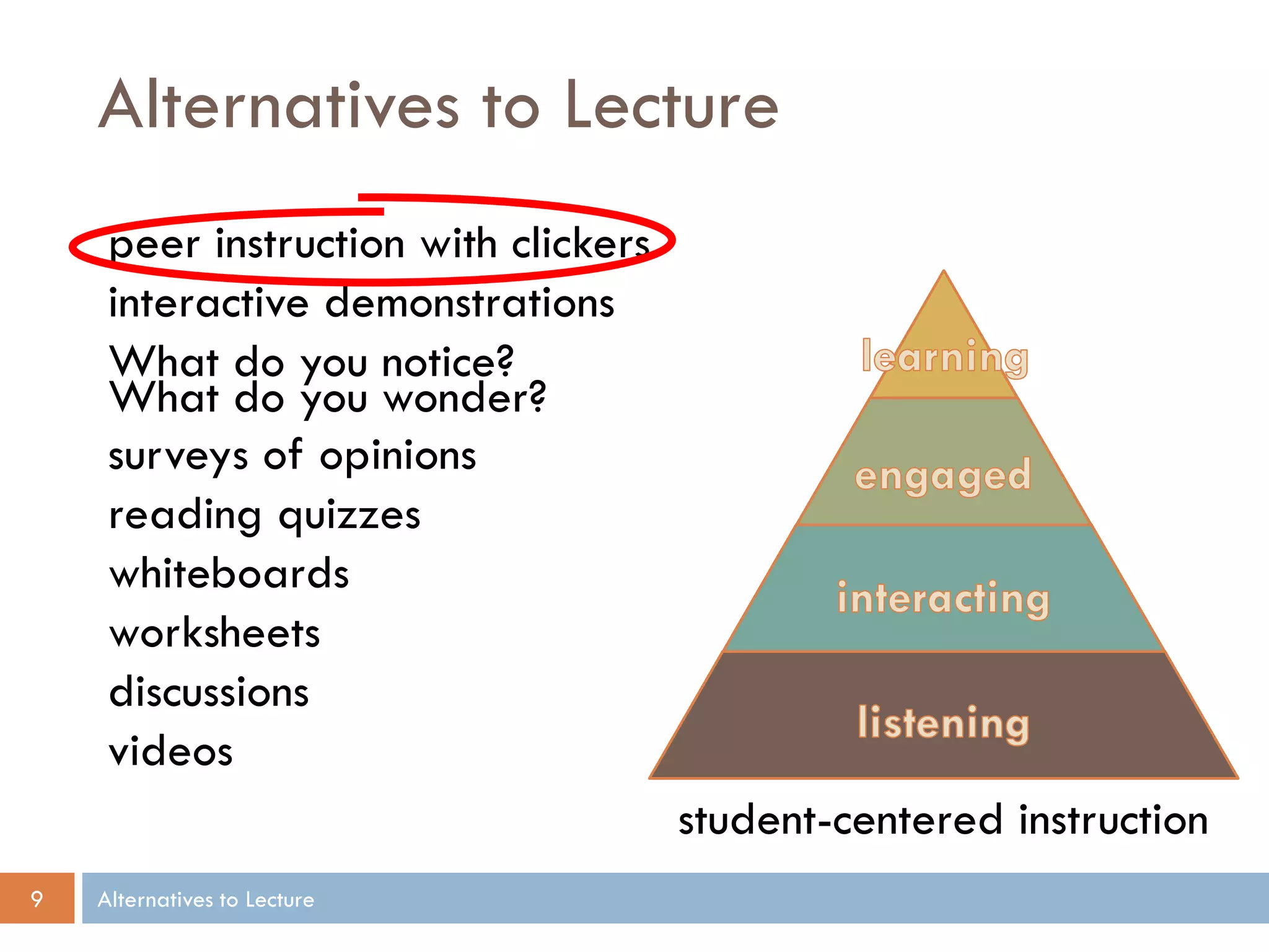 Alternatives to Lecture
peer instruction with clickers
interactive demonstrations
What do you notice?
What do you wonder?
surveys of opinions
reading quizzes
whiteboards
worksheets
discussions
videos
student-centered instruction
9

Alternatives to Lecture

 