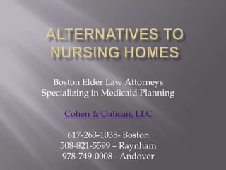 Alternatives to Nursing Homes  Boston Elder Law Attorneys Specializing in Medicaid Planning Cohen & Oalican, LLC 617-263-1035- Boston 508-821-5599 – Raynham 978-749-0008 - Andover 