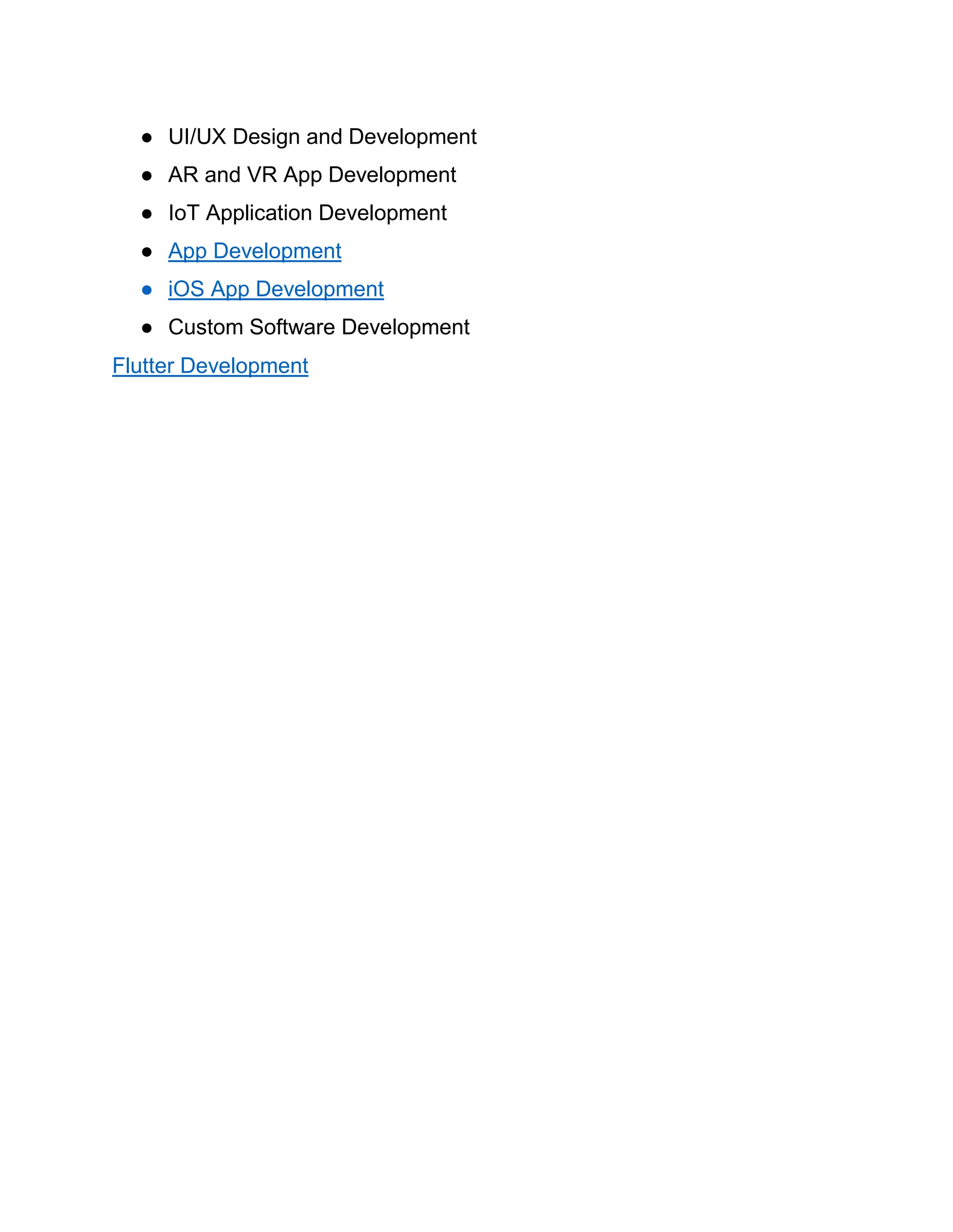 ● UI/UX Design and Development
● AR and VR App Development
● IoT Application Development
● App Development
● iOS App Development
● Custom Software Development
Flutter Development
 