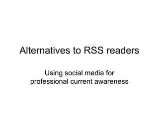 Alternatives to RSS readers
Using social media for
professional current awareness
 