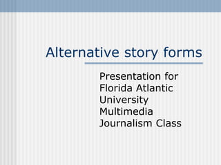 Alternative story forms Presentation for  Florida Atlantic University Multimedia Journalism Class 