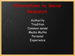 Alternatives to Social Research Authority Tradition ‘Common sense’ Media Myths Personal Experience 