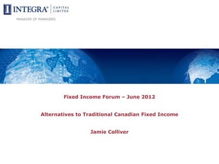 MANAGER OF MANAGERS




                      Fixed Income Forum – June 2012


           Alternatives to Traditional Canadian Fixed Income


                              Jamie Colliver
 