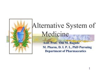 1
Alternative System of
Medicine
Asst. Prof. Om M. Bagade
M. Pharm, D. I. P. L, PhD Pursuing
Department of Pharmaceutics
 
