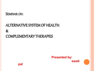 SEMINAR ON:
ALTERNATIVE SYSTEMOF HEALTH
&
COMPLEMENTARY THERAPIES
Presented by:
swati
pal
 