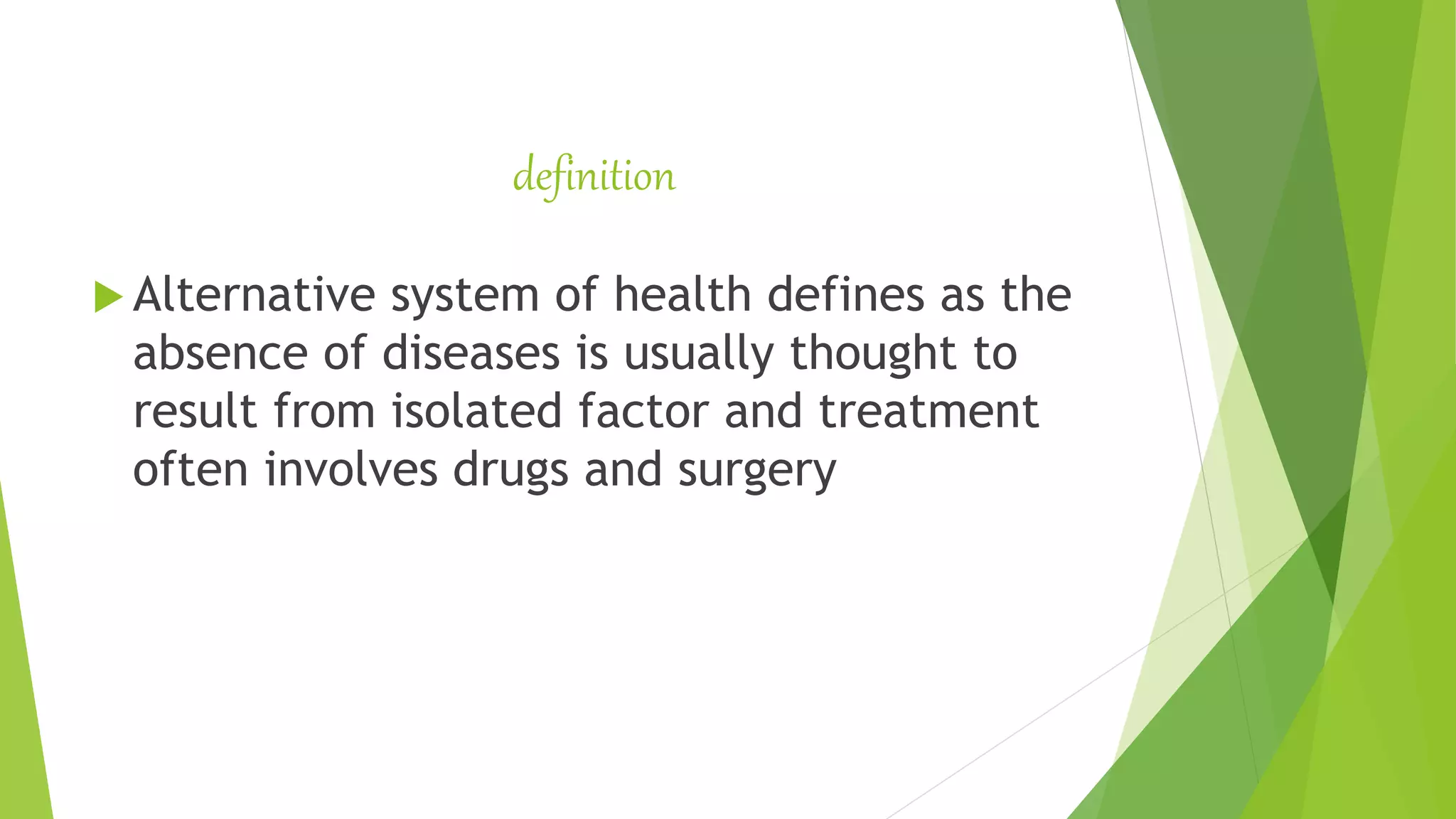 definition
 Alternative system of health defines as the
absence of diseases is usually thought to
result from isolated factor and treatment
often involves drugs and surgery
 