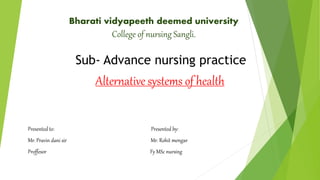 Bharati vidyapeeth deemed university
College of nursing Sangli.
Sub- Advance nursing practice
Alternative systems of health
Presented to: Presented by:
Mr. Pravin dani sir Mr. Rohit mengar
Proffesor Fy MSc nursing
 