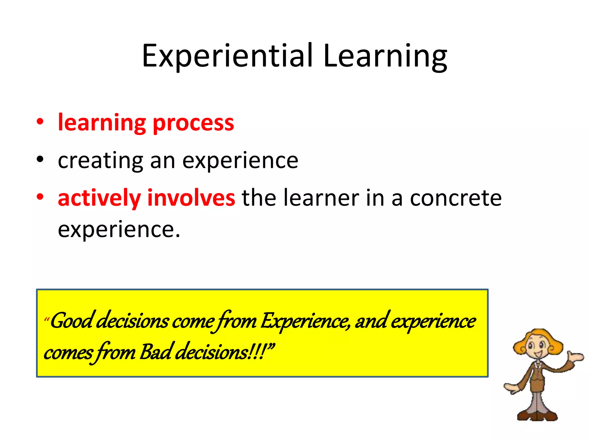 Experiential Learning
• learning process
• creating an experience
• actively involves the learner in a concrete
experience.
“GooddecisionscomefromExperience,andexperience
comesfromBaddecisions!!!”
 