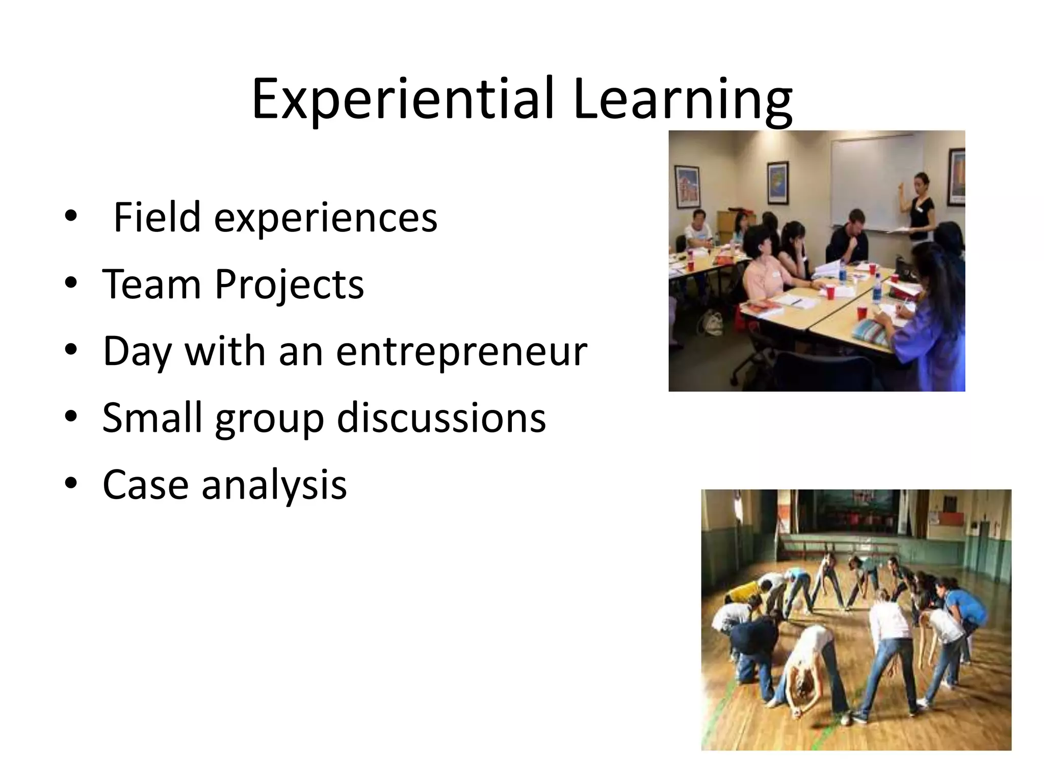 Experiential Learning
• Field experiences
• Team Projects
• Day with an entrepreneur
• Small group discussions
• Case analysis
 