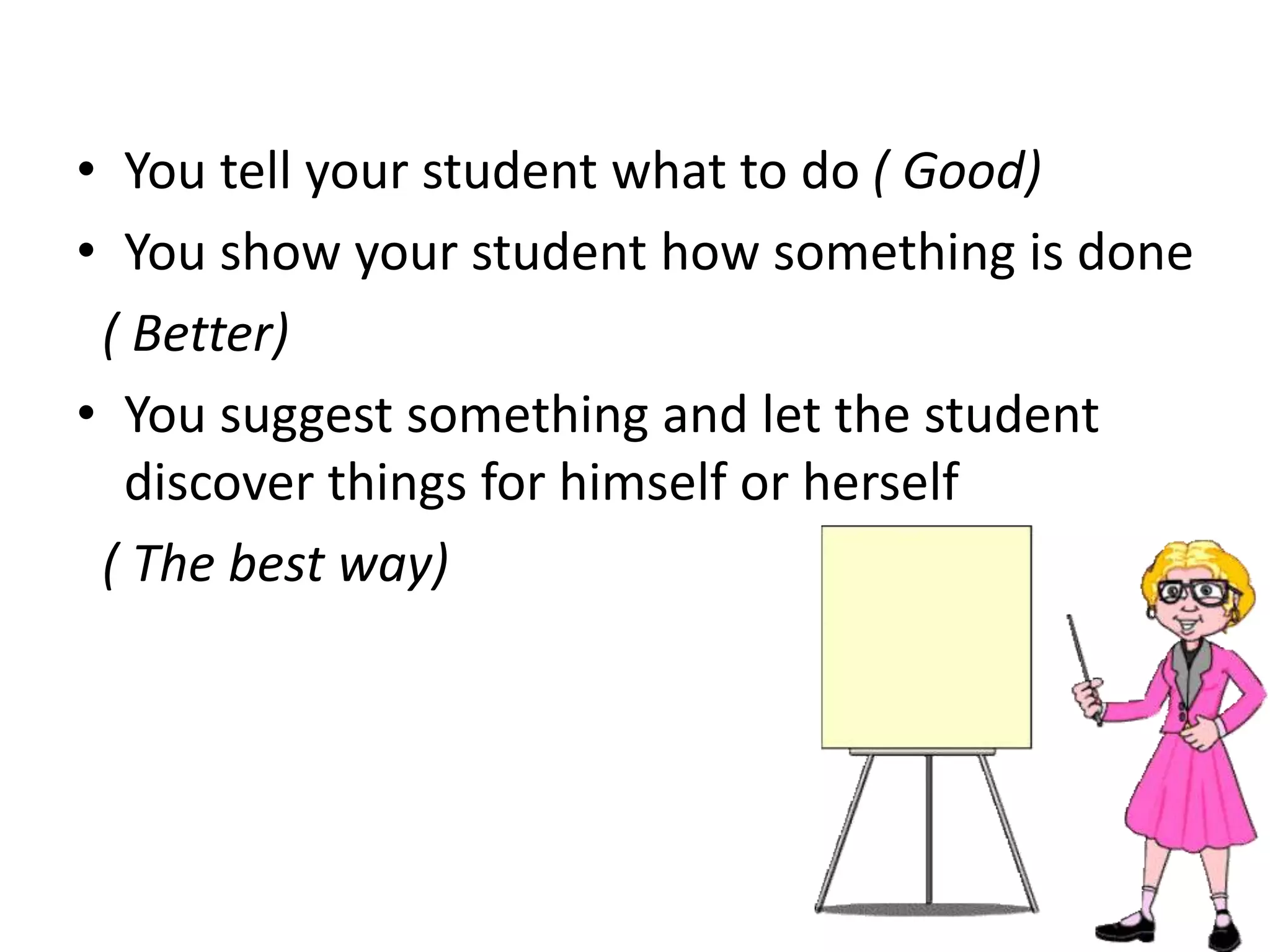 • You tell your student what to do ( Good)
• You show your student how something is done
( Better)
• You suggest something and let the student
discover things for himself or herself
( The best way)
 