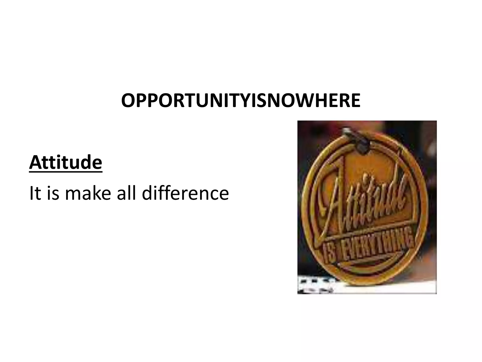 OPPORTUNITYISNOWHERE
Attitude
It is make all difference
 