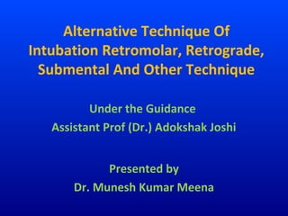 Alternative Technique Of
Intubation Retromolar, Retrograde,
  Submental And Other Technique

          Under the Guidance
   Assistant Prof (Dr.) Adokshak Joshi


             Presented by
       Dr. Munesh Kumar Meena
 