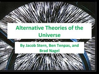 Alternative Theories of the Universe By Jacob Stern, Ben Tenpas, and Brad Nagel 