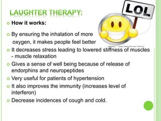  How it works:
 By ensuring the inhalation of more
oxygen, it makes people feel better
 It decreases stress leading to lowered stiffness of muscles
- muscle relaxation
 Gives a sense of well being because of release of
endorphins and neuropeptides
 Very useful for patients of hypertension
 It also improves the immunity (increases level of
interferon)
 Decrease incidences of cough and cold.
 