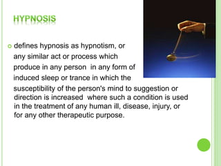  defines hypnosis as hypnotism, or
any similar act or process which
produce in any person in any form of
induced sleep or trance in which the
susceptibility of the person's mind to suggestion or
direction is increased where such a condition is used
in the treatment of any human ill, disease, injury, or
for any other therapeutic purpose.
 