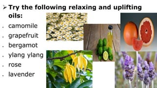  Try the following relaxing and uplifting
oils:
 camomile
 grapefruit
 bergamot
 ylang ylang
 rose
 lavender
 