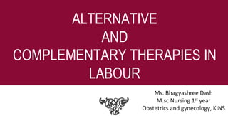 ALTERNATIVE
AND
COMPLEMENTARY THERAPIES IN
LABOUR
Ms. Bhagyashree Dash
M.sc Nursing 1st year
Obstetrics and gynecology, KINS
 
