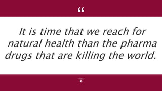 “
It is time that we reach for
natural health than the pharma
drugs that are killing the world.
 