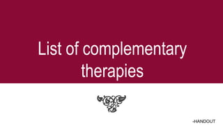 List of complementary
therapies
-HANDOUT
 