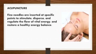ACUPUNCTURE
Fine needles are inserted at specific
points to stimulate, disperse, and
regulate the flow of vital energy, and
restore a healthy energy balance.
 