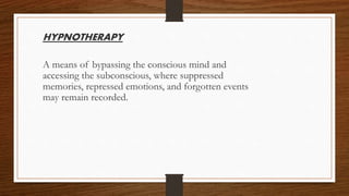 HYPNOTHERAPY
A means of bypassing the conscious mind and
accessing the subconscious, where suppressed
memories, repressed emotions, and forgotten events
may remain recorded.
 