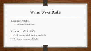Warm Water Baths
Increasingly available
• Hospitals & birth centers
Recent survey (2002 - USA)
• 6% of women used warm water baths
• 49% found them very helpful
 