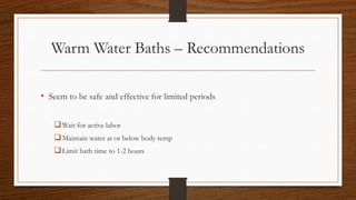 Warm Water Baths – Recommendations
• Seem to be safe and effective for limited periods
Wait for active labor
Maintain water at or below body temp
Limit bath time to 1-2 hours
 
