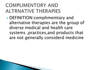    DEFINITION:complimemtary and
    alternative therapies are the group of
    diverse medical and health care
    systems ,practices,and products that
    are not generally considerd medicine
 