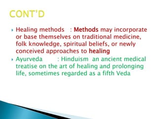    Healing methods : Methods may incorporate
    or base themselves on traditional medicine,
    folk knowledge, spiritual beliefs, or newly
    conceived approaches to healing
   Ayurveda       : Hinduism an ancient medical
    treatise on the art of healing and prolonging
    life, sometimes regarded as a fifth Veda
 