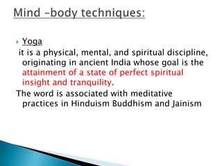 Yoga
it is a physical, mental, and spiritual discipline,
 originating in ancient India whose goal is the
 attainment of a state of perfect spiritual
 insight and tranquility.
The word is associated with meditative
 practices in Hinduism Buddhism and Jainism
 