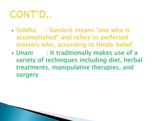    Siddha     : Sanskrit means "one who is
    accomplished" and refers to perfected
    masters who, according to Hindu belief
   Unani      : It traditionally makes use of a
    variety of techniques including diet, herbal
    treatments, manipulative therapies, and
    surgery
 