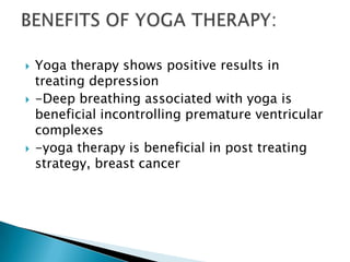    Yoga therapy shows positive results in
    treating depression
   -Deep breathing associated with yoga is
    beneficial incontrolling premature ventricular
    complexes
   -yoga therapy is beneficial in post treating
    strategy, breast cancer
 