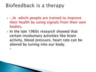    -,In which people are trained to improve
    their health by using signals from their own
    bodies.
   In the late 1960s research showed that
    certain involuntary activities like brain
    activity, blood pressure, heart rate can be
    altered by tuning into our body.
    -
 