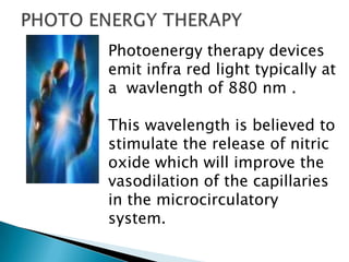 Photoenergy therapy devices
emit infra red light typically at
a wavlength of 880 nm .

This wavelength is believed to
stimulate the release of nitric
oxide which will improve the
vasodilation of the capillaries
in the microcirculatory
system.
 