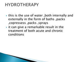    this is the use of water ,both internally and
    externally in the form of baths ,packs
    ,copressess ,packs ,sprays
   it can give a remarkable result in the
    treatment of both acute and chronic
    conditions
 