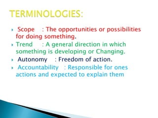     Scope : The opportunities or possibilities
    for doing something.
   Trend    : A general direction in which
    something is developing or Changing.
    Autonomy : Freedom of action.
    Accountability : Responsible for ones
    actions and expected to explain them
 