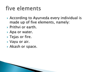    According to Ayurveda every individual is
    made up of five elements, namely:
   Prithvi or earth.
   Apa or water.
   Tejas or fire.
   Vayu or air.
   Akash or space.
 