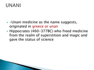    -Unani medicine as the name suggests,
    originated in greece or unan
   Hippocrates (460-377BC) who freed medicine
    from the realm of superstition and magic and
    gave the status of science
 